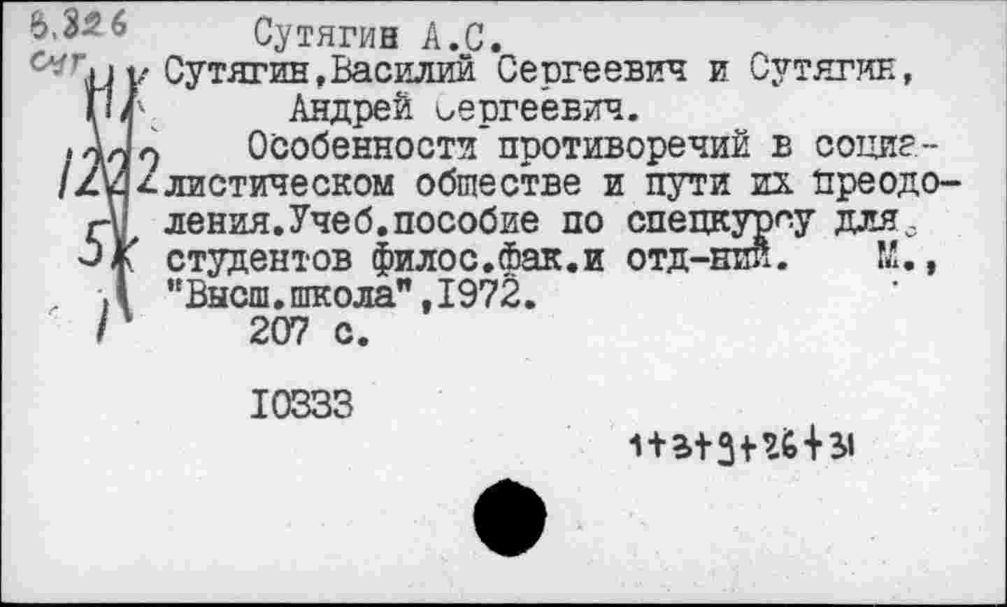 ﻿Сутягин А.С.
Сутягин,Василий Сергеевич и Сутягин, Андрей Сергеевич.
Особенности’противоречий в социалистическом обществе и пути их Преодоления. Учеб, пособие по спецкурсу для, студентов филос.фак.и отд-нии. К., "Высш.школа",1972.
207 с.
10333